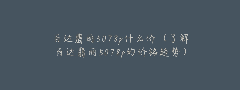 百達翡麗5078p什么價（了解百達翡麗5078p的價格趨勢）