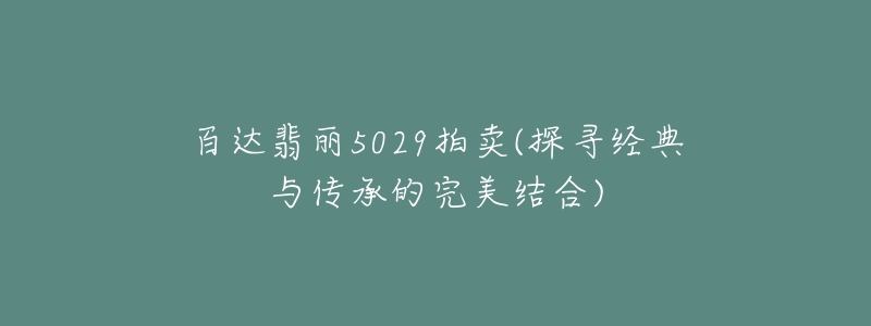 百達(dá)翡麗5029拍賣(探尋經(jīng)典與傳承的完美結(jié)合)