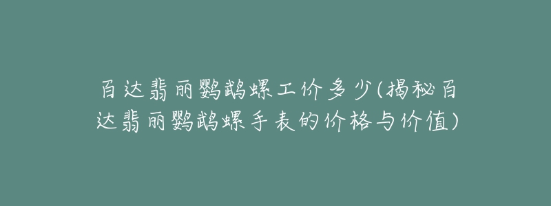 百達(dá)翡麗鸚鵡螺工價(jià)多少(揭秘百達(dá)翡麗鸚鵡螺手表的價(jià)格與價(jià)值)