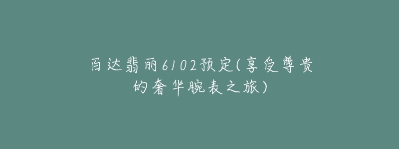 百達(dá)翡麗6102預(yù)定(享受尊貴的奢華腕表之旅)