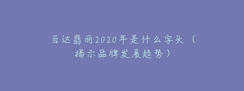 百達(dá)翡麗2020年是什么字頭（揭示品牌發(fā)展趨勢(shì)）