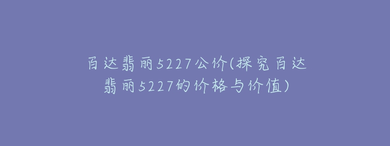 百達(dá)翡麗5227公價(jià)(探究百達(dá)翡麗5227的價(jià)格與價(jià)值)