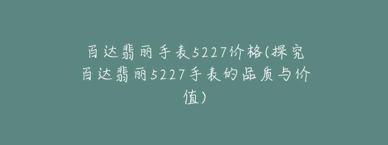 百達(dá)翡麗手表5227價(jià)格(探究百達(dá)翡麗5227手表的品質(zhì)與價(jià)值)