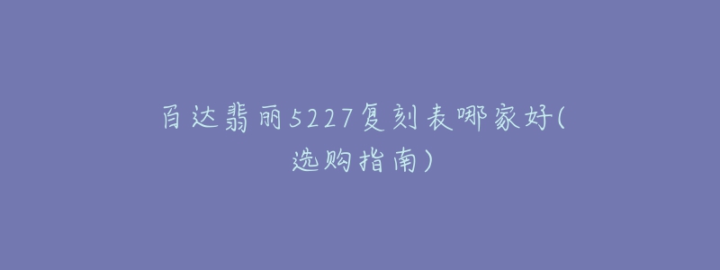 百達翡麗5227復刻表哪家好(選購指南)