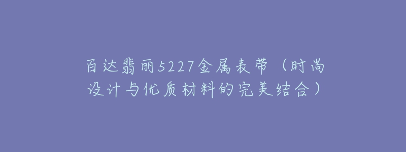 百達(dá)翡麗5227金屬表帶（時(shí)尚設(shè)計(jì)與優(yōu)質(zhì)材料的完美結(jié)合）