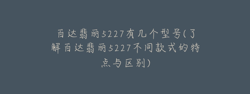 百達(dá)翡麗5227有幾個型號(了解百達(dá)翡麗5227不同款式的特點(diǎn)與區(qū)別)