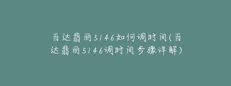 百達(dá)翡麗5146如何調(diào)時(shí)間(百達(dá)翡麗5146調(diào)時(shí)間步驟詳解)