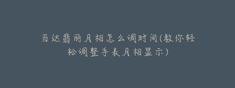 百達(dá)翡麗月相怎么調(diào)時間(教你輕松調(diào)整手表月相顯示)