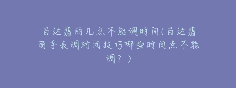 百達(dá)翡麗幾點(diǎn)不能調(diào)時間(百達(dá)翡麗手表調(diào)時間技巧哪些時間點(diǎn)不能調(diào)？)