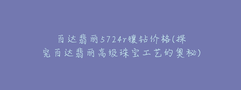 百達翡麗5724r鑲鉆價格(探究百達翡麗高級珠寶工藝的奧秘)