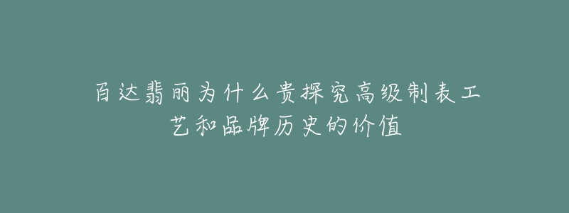 百達(dá)翡麗為什么貴探究高級(jí)制表工藝和品牌歷史的價(jià)值