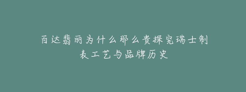 百達(dá)翡麗為什么那么貴探究瑞士制表工藝與品牌歷史