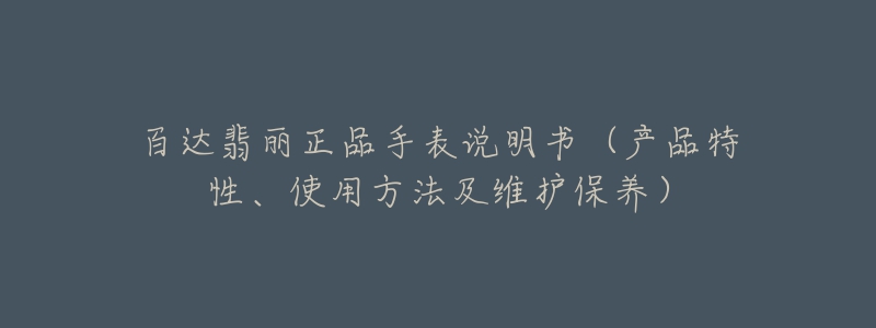 百達(dá)翡麗正品手表說明書（產(chǎn)品特性、使用方法及維護(hù)保養(yǎng)）