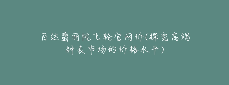 百達(dá)翡麗陀飛輪官網(wǎng)價(jià)(探究高端鐘表市場(chǎng)的價(jià)格水平)