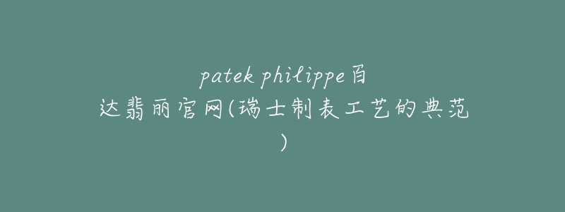 patek philippe百達翡麗官網(wǎng)(瑞士制表工藝的典范)