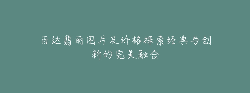 百達翡麗圖片及價格探索經(jīng)典與創(chuàng)新的完美融合