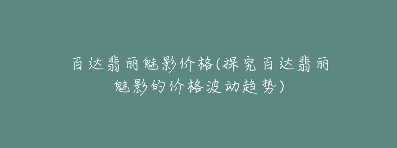 百達翡麗魅影價格(探究百達翡麗魅影的價格波動趨勢)