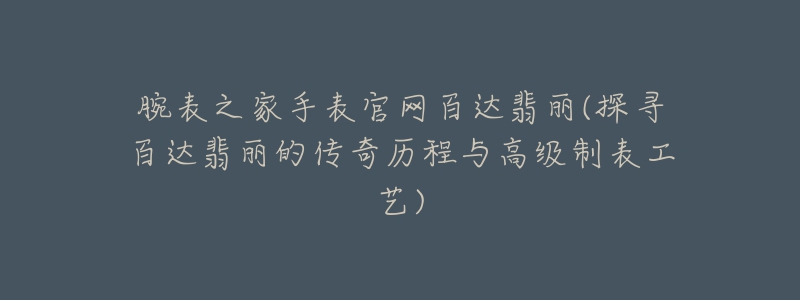 腕表之家手表官網(wǎng)百達翡麗(探尋百達翡麗的傳奇歷程與高級制表工藝)