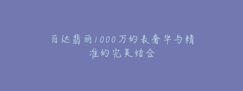 百達(dá)翡麗1000萬(wàn)的表奢華與精準(zhǔn)的完美結(jié)合