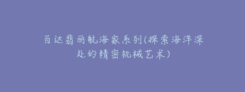 百達翡麗航海家系列(探索海洋深處的精密機械藝術)