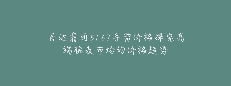 百達(dá)翡麗5167手雷價(jià)格探究高端腕表市場(chǎng)的價(jià)格趨勢(shì)