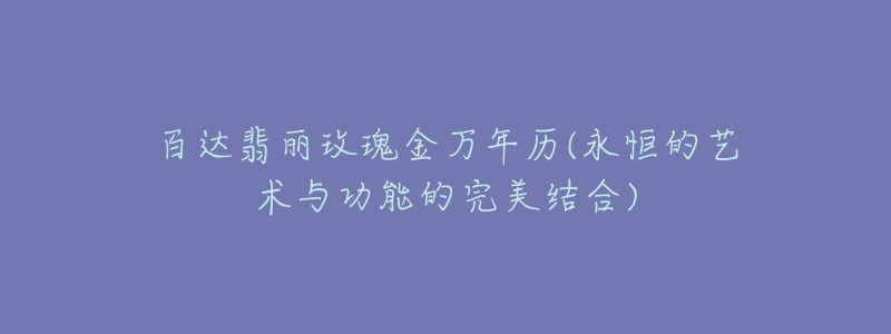 百達(dá)翡麗玫瑰金萬年歷(永恒的藝術(shù)與功能的完美結(jié)合)