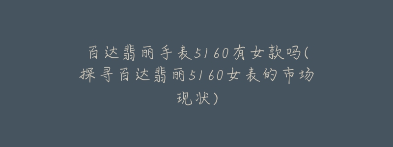 百達(dá)翡麗手表5160有女款嗎(探尋百達(dá)翡麗5160女表的市場(chǎng)現(xiàn)狀)