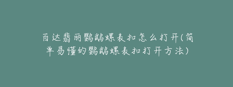 百達(dá)翡麗鸚鵡螺表扣怎么打開(簡單易懂的鸚鵡螺表扣打開方法)