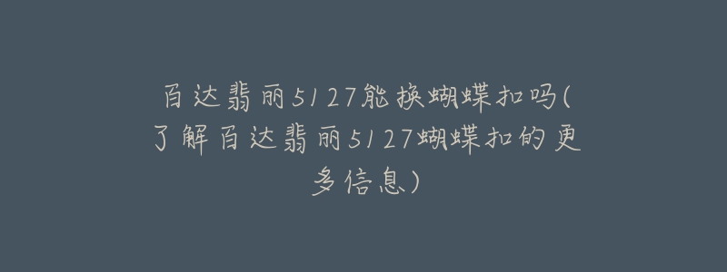 百達翡麗5127能換蝴蝶扣嗎(了解百達翡麗5127蝴蝶扣的更多信息)