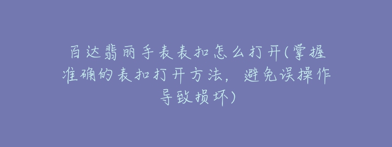 百達(dá)翡麗手表表扣怎么打開(掌握準(zhǔn)確的表扣打開方法，避免誤操作導(dǎo)致?lián)p壞)