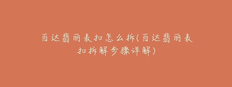 百達翡麗表扣怎么拆(百達翡麗表扣拆解步驟詳解)