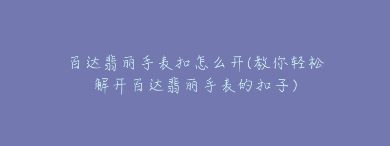 百達翡麗手表扣怎么開(教你輕松解開百達翡麗手表的扣子)