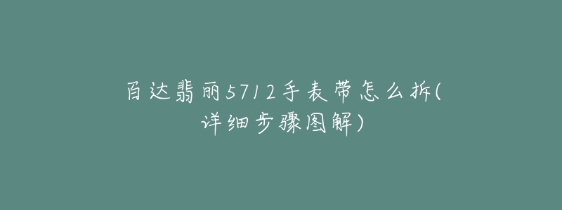 百達(dá)翡麗5712手表帶怎么拆(詳細(xì)步驟圖解)