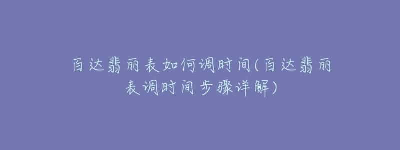 百達翡麗表如何調(diào)時間(百達翡麗表調(diào)時間步驟詳解)