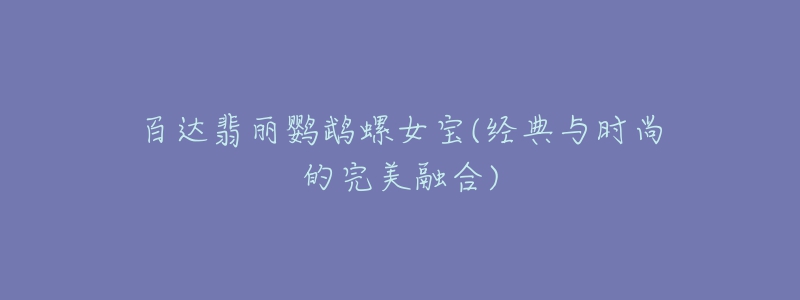 百達(dá)翡麗鸚鵡螺女寶(經(jīng)典與時尚的完美融合)