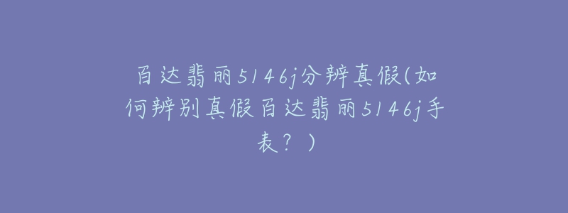 百達(dá)翡麗5146j分辨真假(如何辨別真假百達(dá)翡麗5146j手表？)