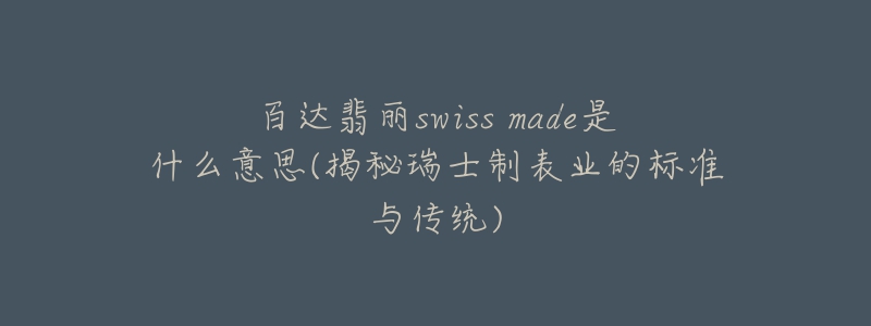 百達(dá)翡麗swiss made是什么意思(揭秘瑞士制表業(yè)的標(biāo)準(zhǔn)與傳統(tǒng))