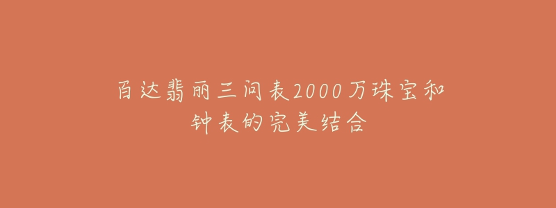 百達翡麗三問表2000萬珠寶和鐘表的完美結合