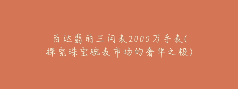 百達(dá)翡麗三問表2000萬手表(探究珠寶腕表市場的奢華之極)