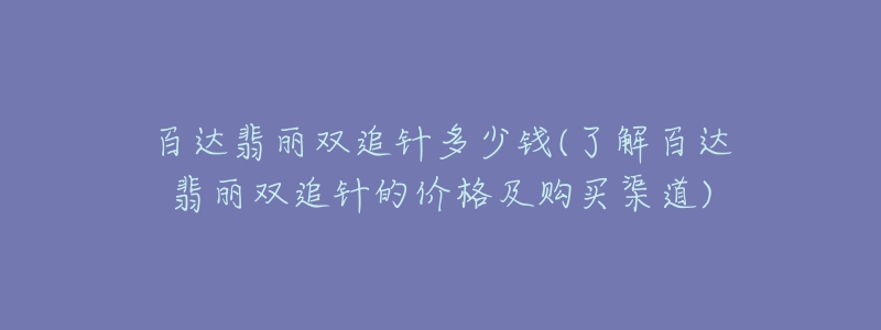 百達(dá)翡麗雙追針多少錢(qián)(了解百達(dá)翡麗雙追針的價(jià)格及購(gòu)買(mǎi)渠道)