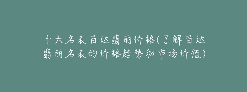 十大名表百達翡麗價格(了解百達翡麗名表的價格趨勢和市場價值)