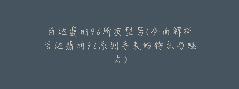 百達(dá)翡麗96所有型號(全面解析百達(dá)翡麗96系列手表的特點與魅力)