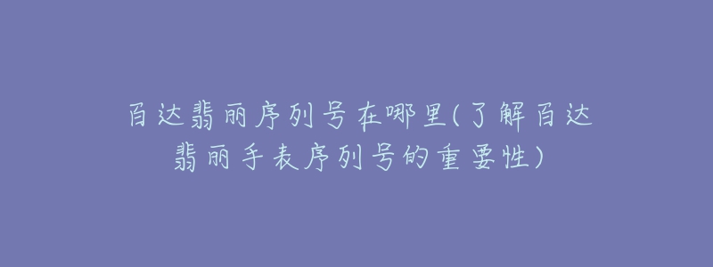 百達(dá)翡麗序列號在哪里(了解百達(dá)翡麗手表序列號的重要性)