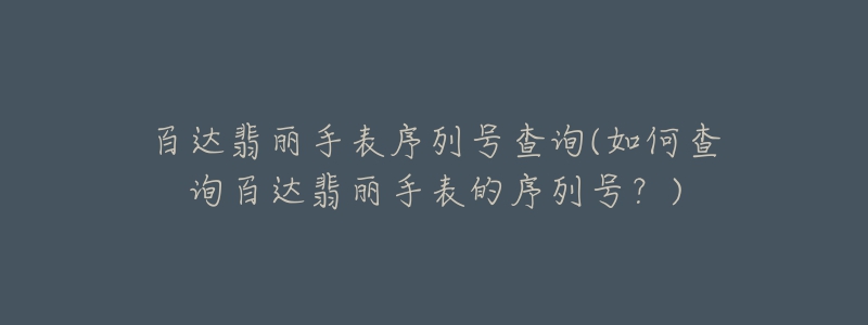 百達(dá)翡麗手表序列號(hào)查詢(如何查詢百達(dá)翡麗手表的序列號(hào)？)