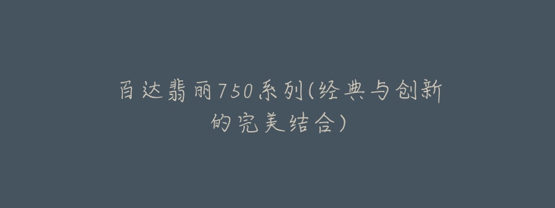 百達翡麗750系列(經(jīng)典與創(chuàng)新的完美結(jié)合)