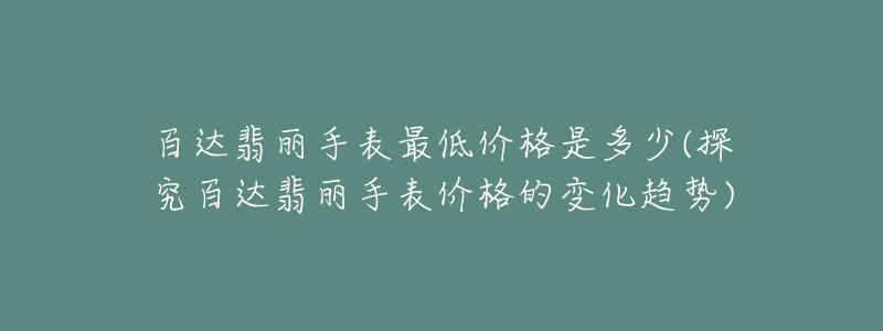 百達翡麗手表最低價格是多少(探究百達翡麗手表價格的變化趨勢)