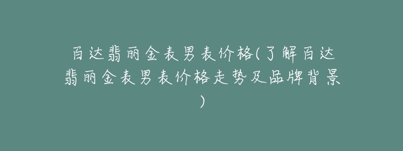 百達翡麗金表男表價格(了解百達翡麗金表男表價格走勢及品牌背景)