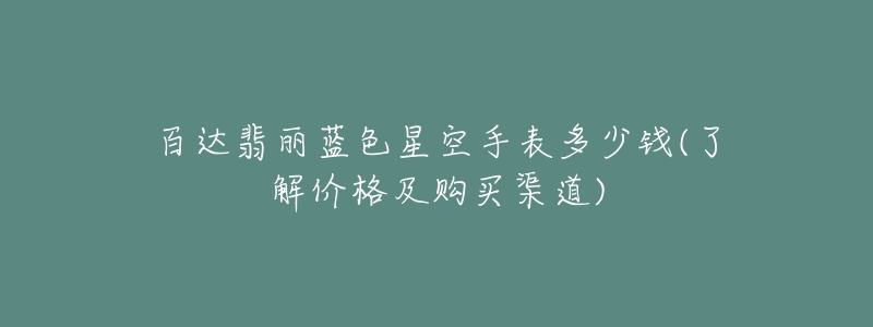 百達(dá)翡麗藍(lán)色星空手表多少錢(qián)(了解價(jià)格及購(gòu)買(mǎi)渠道)