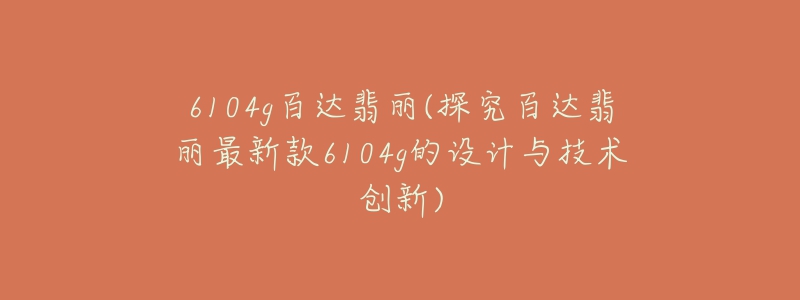 6104g百達(dá)翡麗(探究百達(dá)翡麗最新款6104g的設(shè)計與技術(shù)創(chuàng)新)