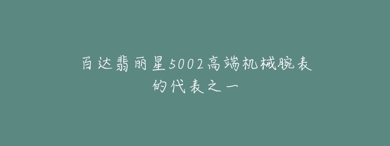 百達(dá)翡麗星5002高端機(jī)械腕表的代表之一